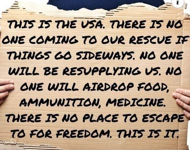 THIS IS THE USA THERE IS NGO ONE COMING TO OUR RESCVE IF THINGS 66 SIDEWAYS NO ONE WILL BE RESVPPLYING VS NO ONE WILL AIRDROP FOOD AMMUNITION MEDICINE Q THERE IS NO PLACE TO ESCAPE Td FGQ FREEDOM THIS IS Ig i