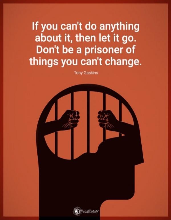 If you can't do anything about it, then let it go. Don't be a prisoner of things you can't change. Tony Gaskins