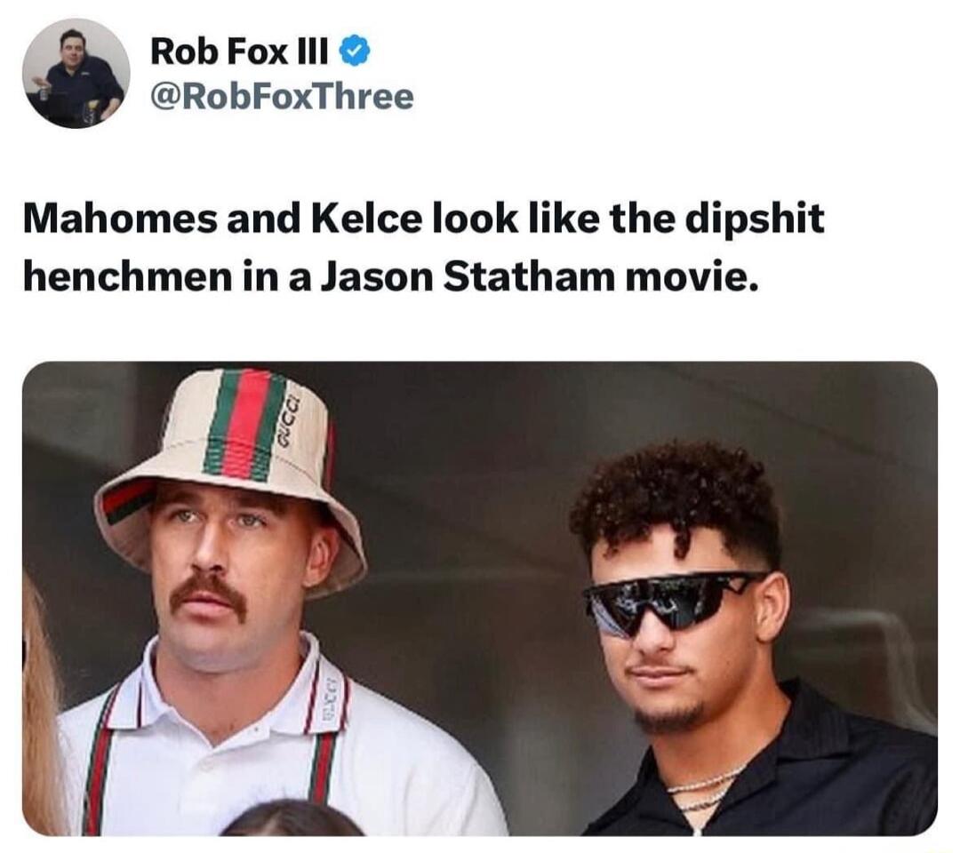 Rob Fox III @RobFoxThree Mahomes and Kelce look like the dipshit henchmen in a Jason Statham movie.