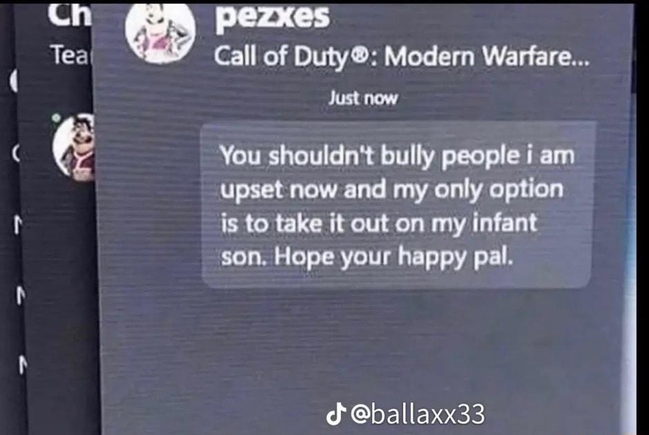 Ch pezxes Tea Call of Duty Modern Warfare Just now D You shouldnt bully people i am upset now and my only option is to take it out on my infant son Hope your happy pal L ACHEIENEE