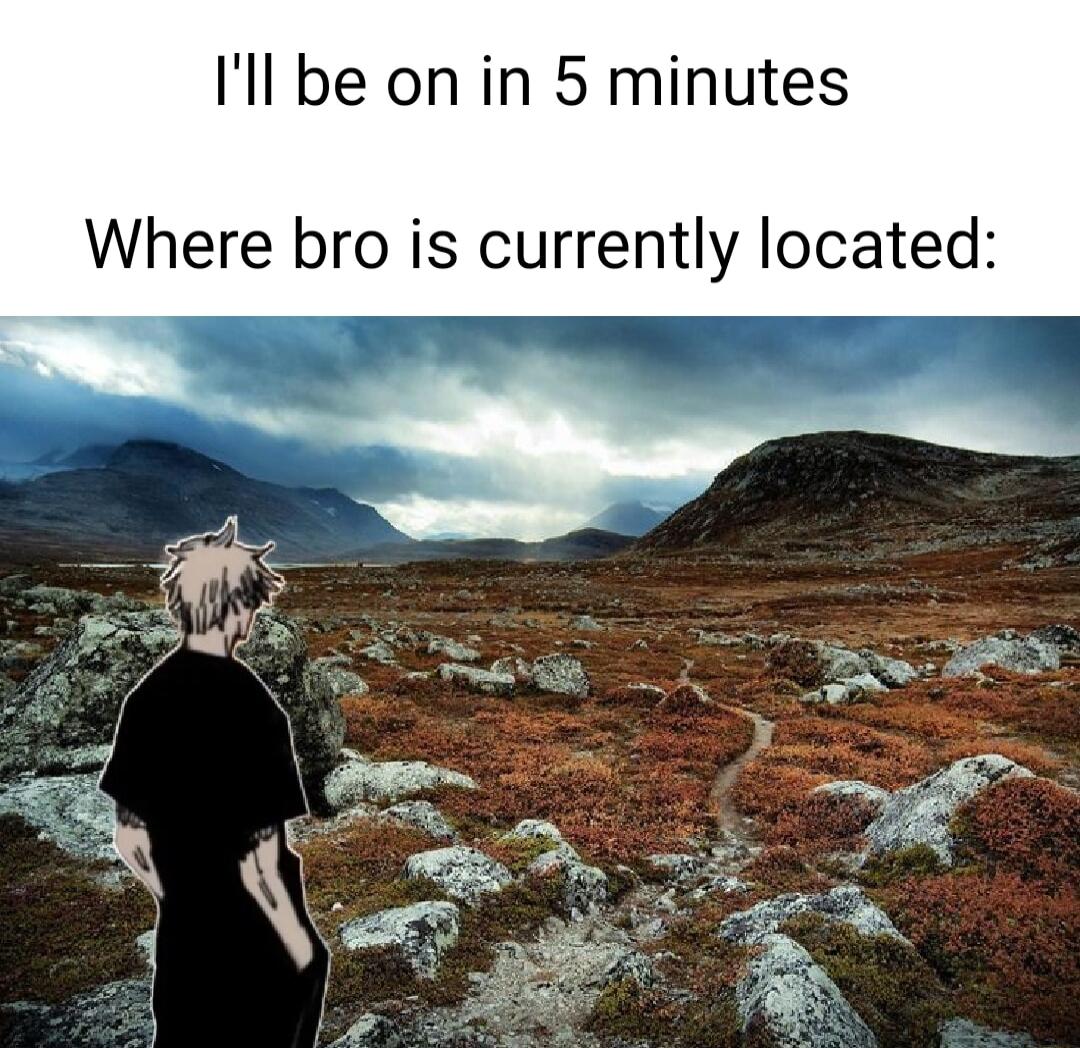 Ill be on in 5 minutes Where bro is currently located