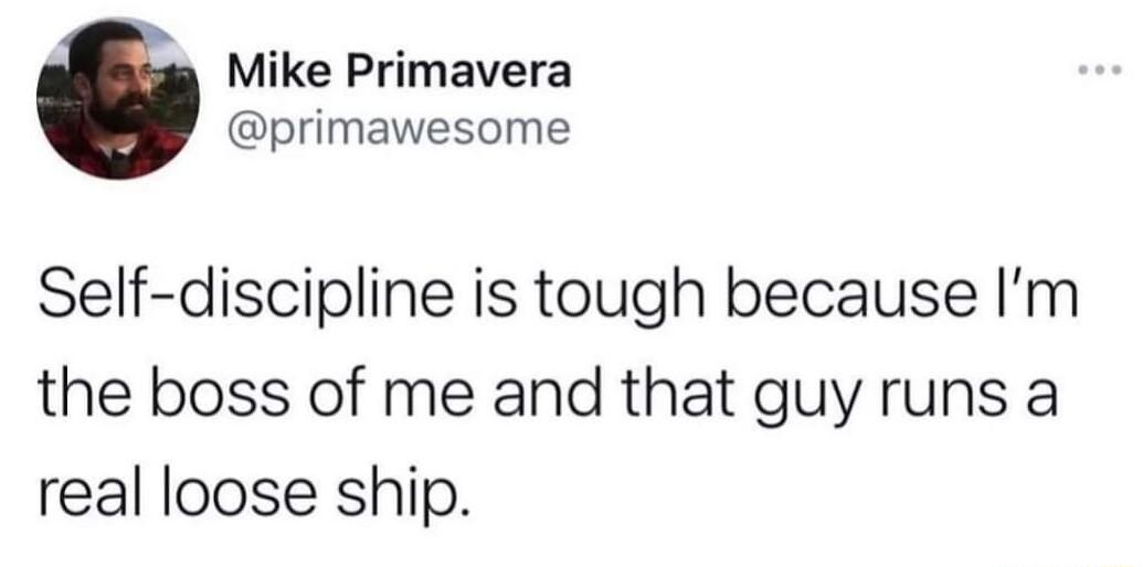 Mike Primavera primawesome Self discipline is tough because Im the boss of me and that guy runs a real loose ship