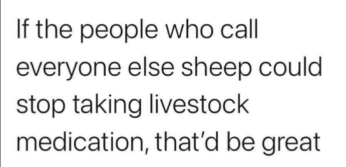 If the people who call everyone else sheep could stop taking livestock medication thatd be great