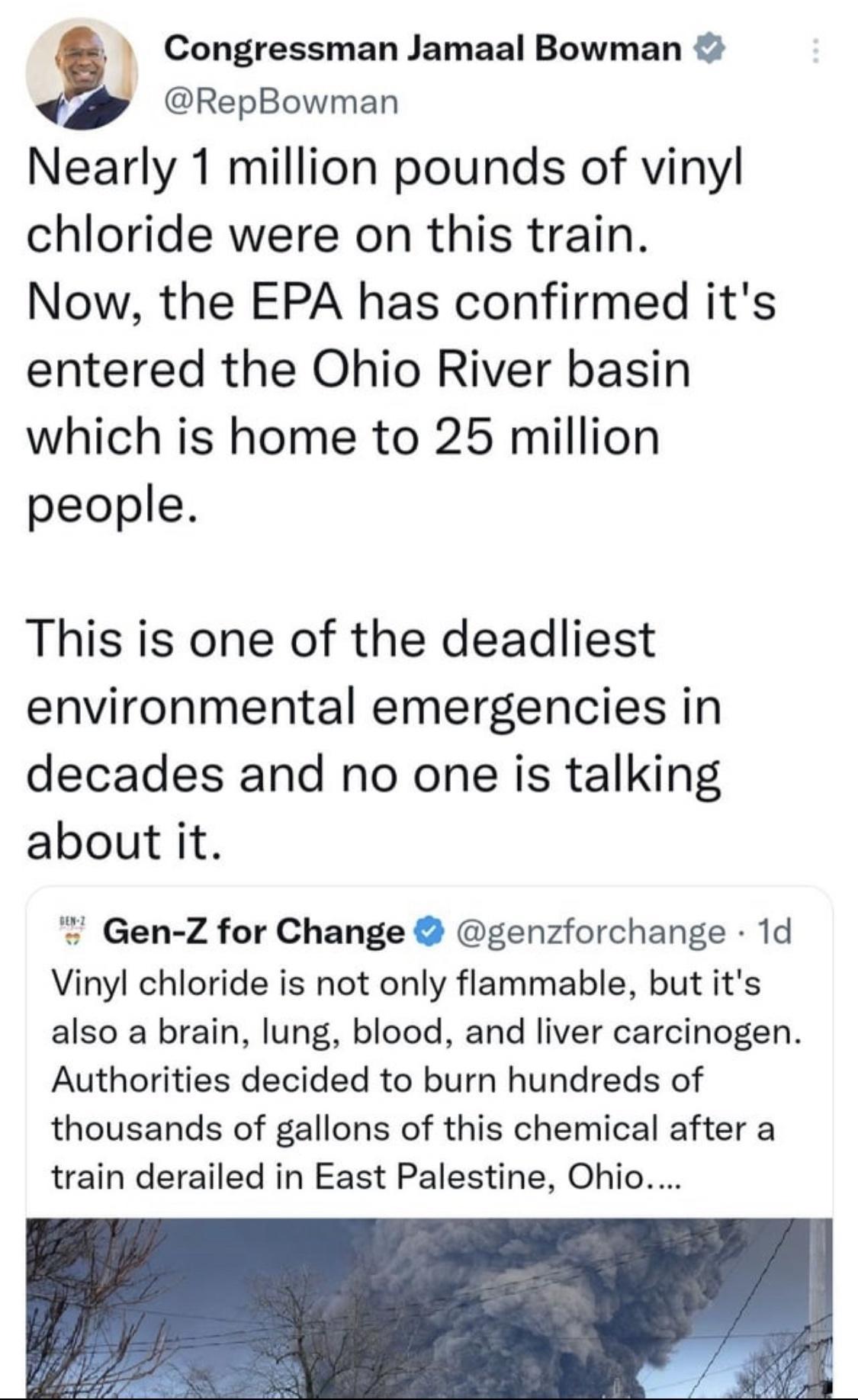Q Congressman Jamaal Bowman RepBowman Nearly 1 million pounds of vinyl chloride were on this train Now the EPA has confirmed its entered the Ohio River basin which is home to 25 million people This is one of the deadliest environmental emergencies in decades and no one is talking about it Gen Z for Change genzforchange 1d Vinyl chloride is not only flammable but its also a brain lung blood and liv