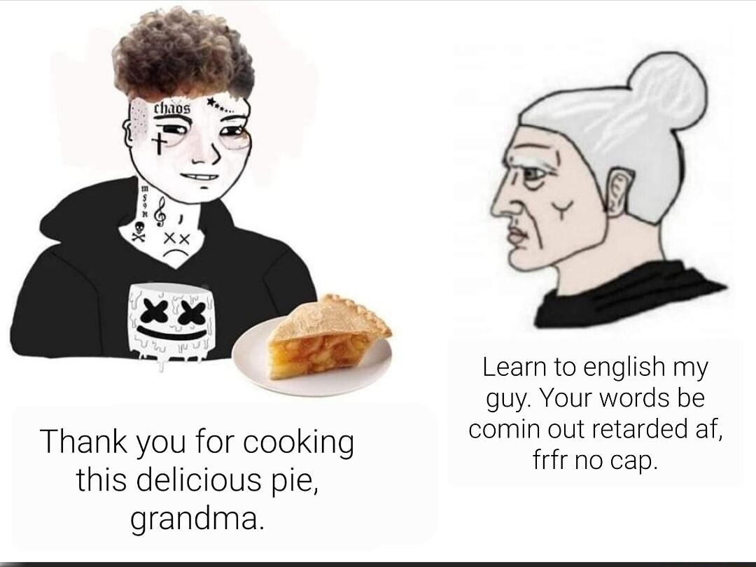 Thank you for cooking this delicious pie grandma Leamn to english my quy Your words be comin out retarded af frfr no cap