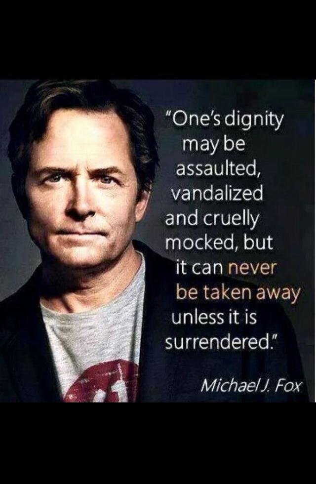 One's dignity may be assaulted, vandalized and cruelly mocked, but it can never be taken away unless it is surrendered. Michael J. Fox