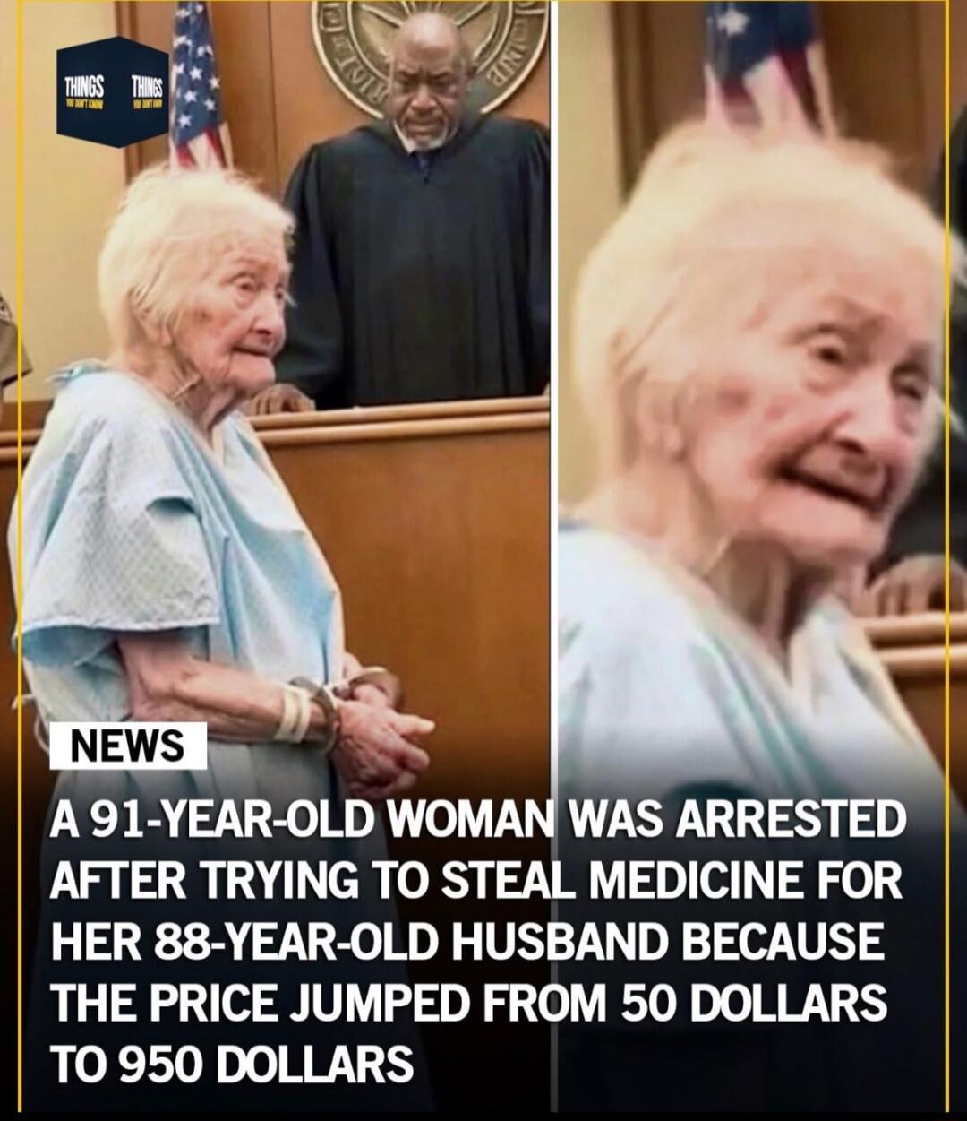 NEWS A 91-YEAR-OLD WOMAN WAS ARRESTED AFTER TRYING TO STEAL MEDICINE FOR HER 88-YEAR-OLD HUSBAND BECAUSE THE PRICE JUMPED FROM 50 DOLLARS TO 950 DOLLARS