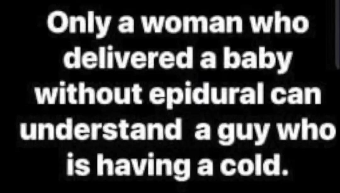 Only a woman who delivered a baby without epidural can understand a guy who is having a cold.