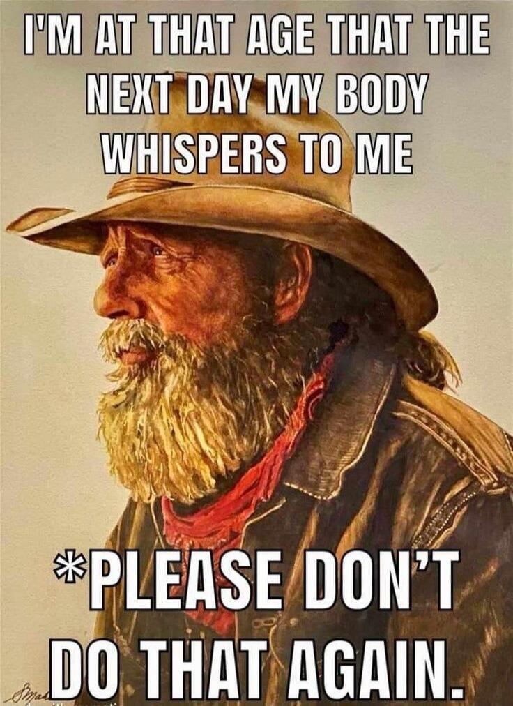 I'm at that age that the next day my body whispers to me *please don't do that again.