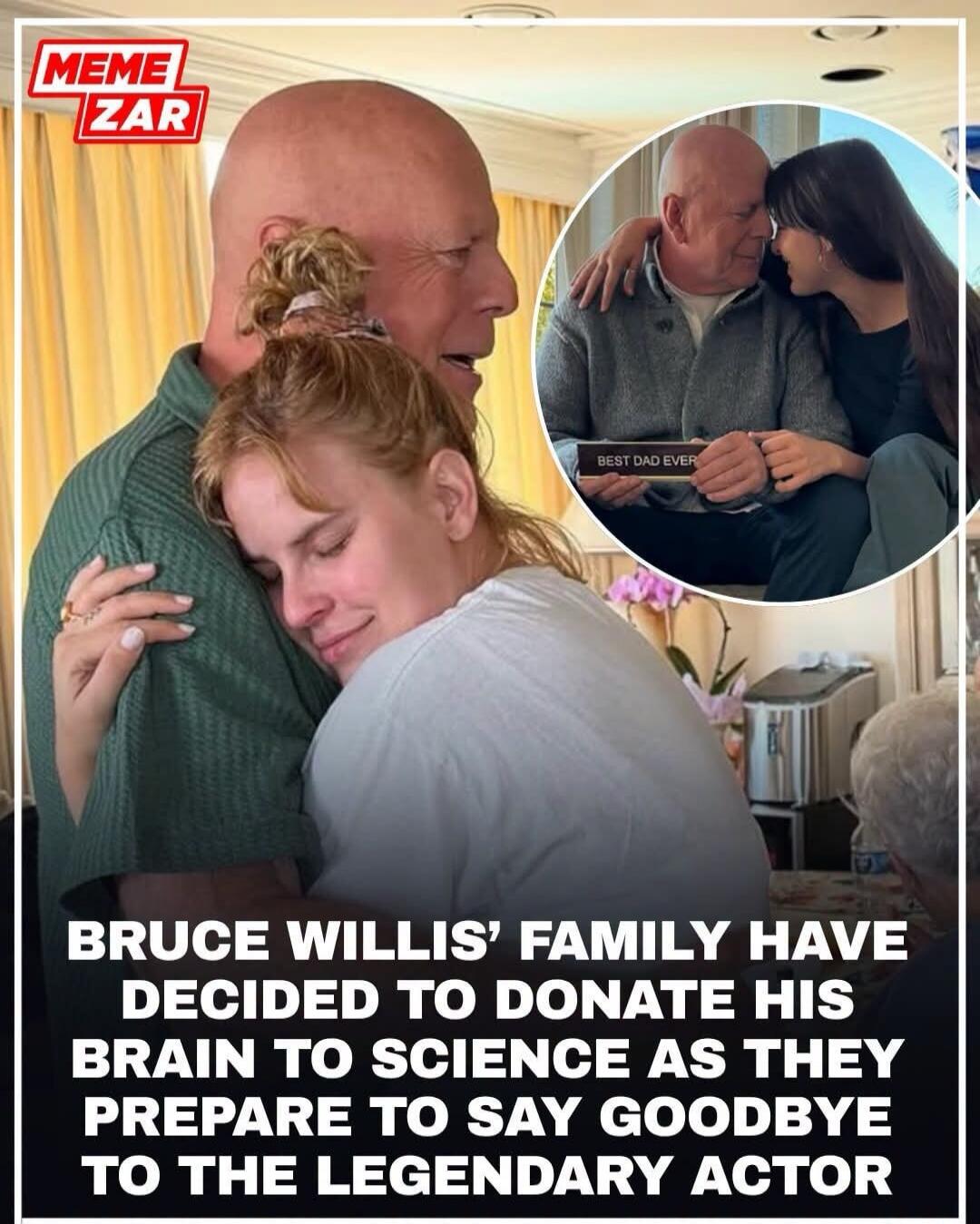 MEME ZAR Bruce Willis' family have decided to donate his brain to science as they prepare to say goodbye to the legendary actor. BEST DAD EVER.