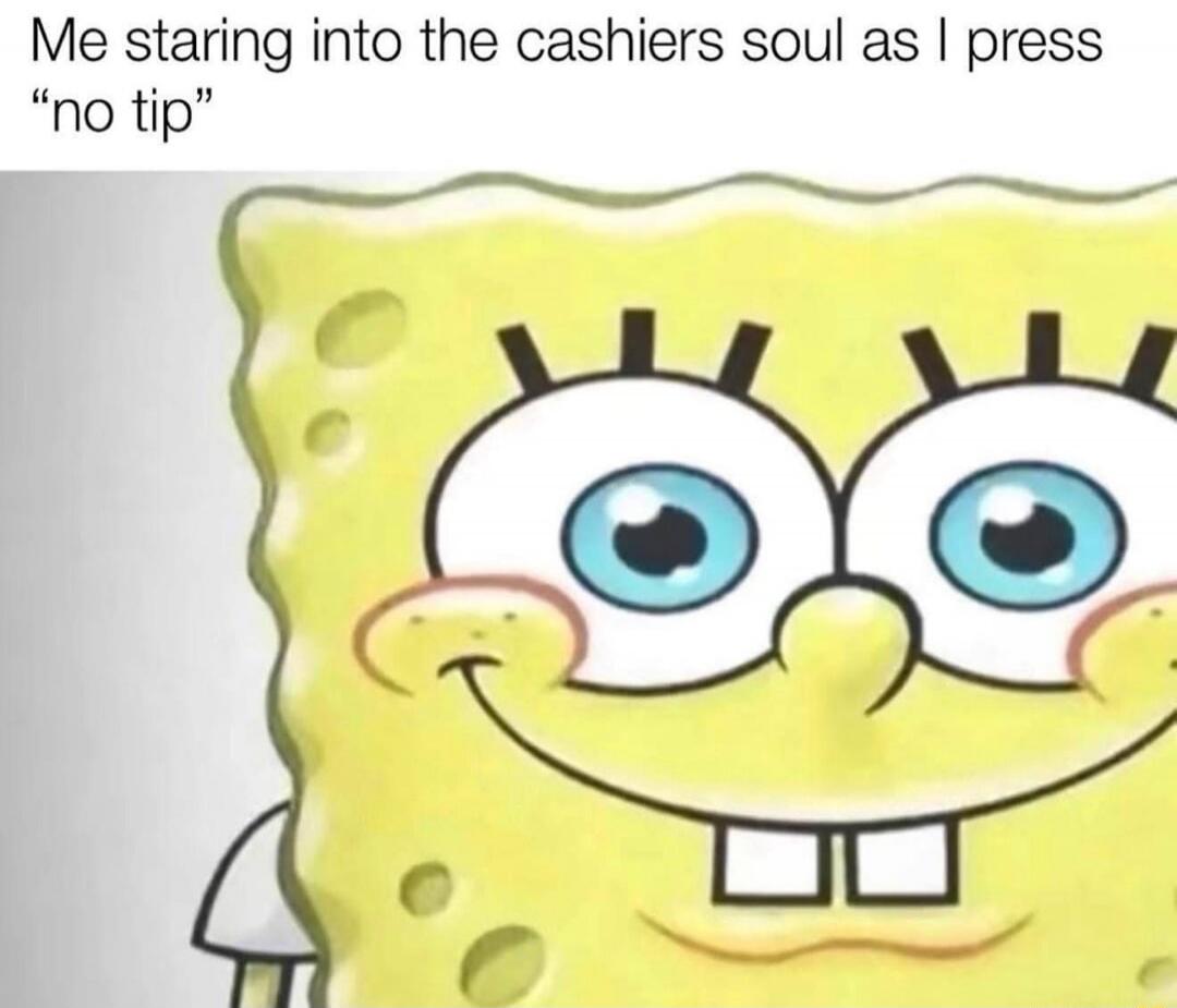 Me staring into the cashiers soul as I press 'no tip'