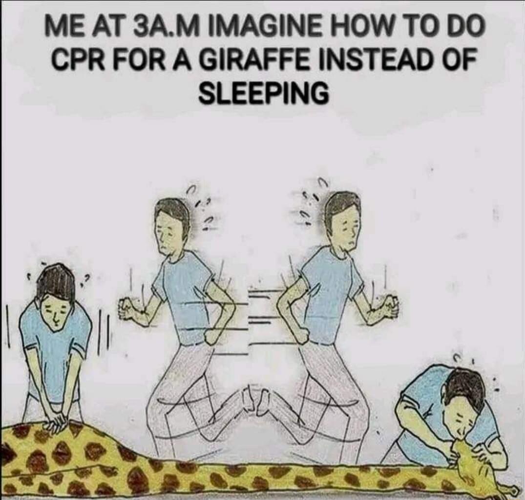 ME AT 3AM IMAGINE HOW TO DO CPR FOR A GIRAFFE INSTEAD OF SLEEPING