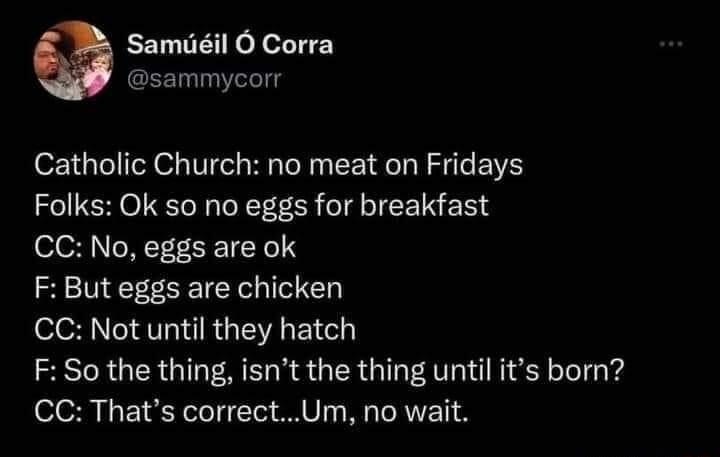 Samuil O Corra psammycorr Catholic Church no meat on Fridays Folks Ok so no eggs for breakfast CC No eggs are ok F But eggs are chicken o T RGEAELC F So the thing isnt the thing until its born CC Thats correctUm no wait