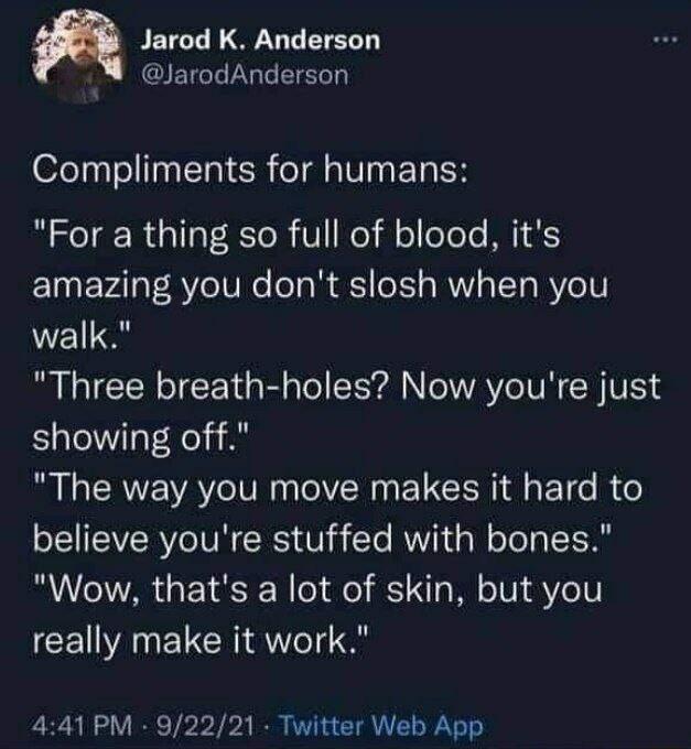 R Jarod K Anderson QIECLEGCEERL Compliments for humans For a thing so full of blood its amazing you dont slosh when you walk Three breath holes Now youre just showing off The way you move makes it hard to believe youre stuffed with bones Wow thats a lot of skin but you CE ARELCRIR el o 441 PM 92221 Twitter Web App