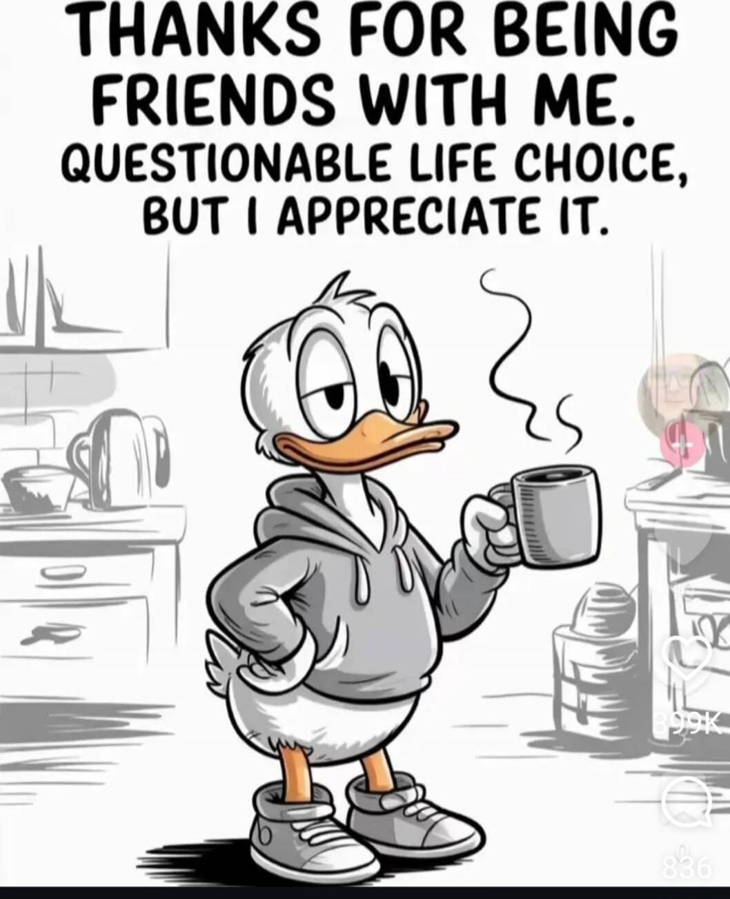 THANKS FOR BEING FRIENDS WITH ME. QUESTIONABLE LIFE CHOICE, BUT I APPRECIATE IT.