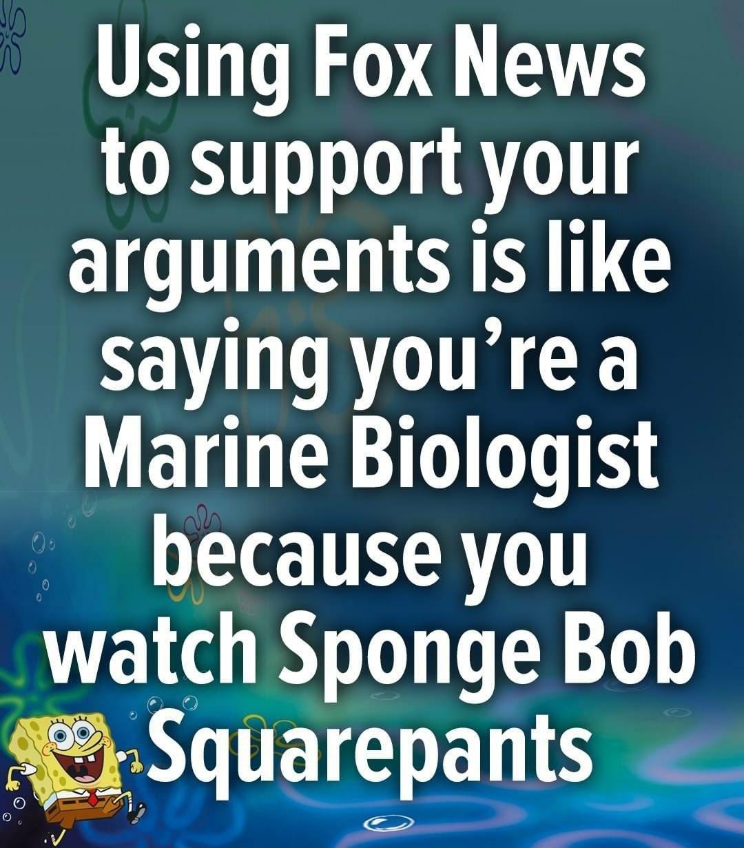 Using Fox News to support your arguments is like saying youre a Marine Biologist because you watch Sponge Bob Squarepants c