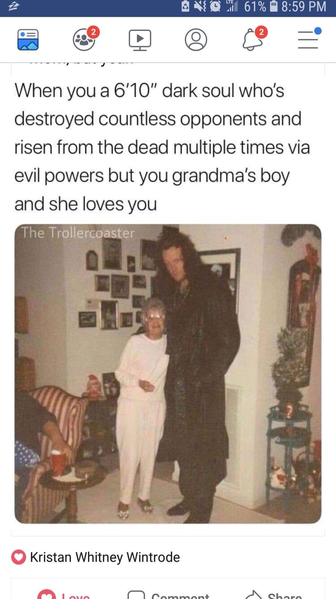 8 U 9 O When you a 610 dark soul whos destroyed countless opponents and risen from the dead multiple times via evil powers but you grandmas boy and she loves you The Trollercoaster