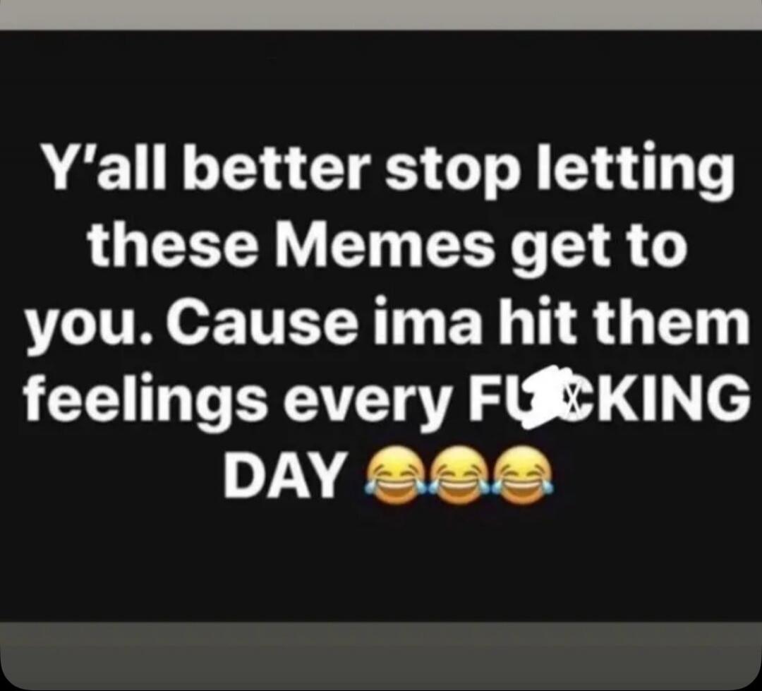 Y'all better stop letting these Memes get to you. Cause ima hit them feelings every FUCKING DAY 😂😂😂