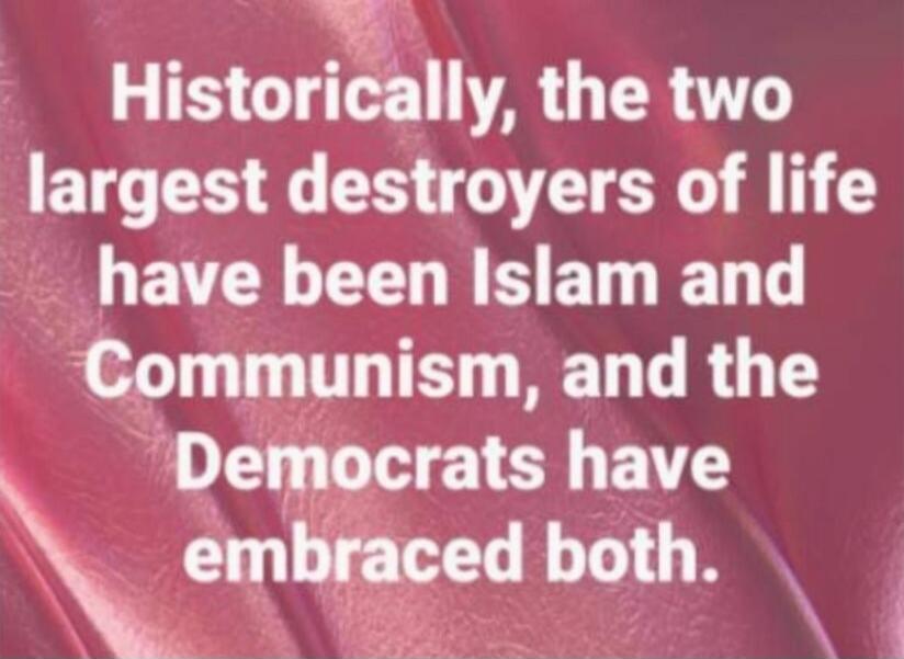 Historically, the two largest destroyers of life have been Islam and Communism, and the Democrats have embraced both.