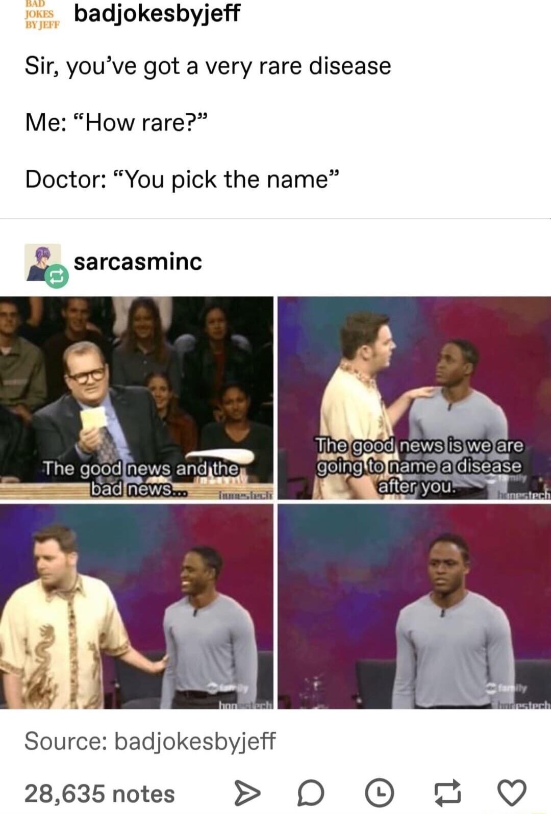 badjokesbyjeff Sir youve got a very rare disease Me How rare Doctor You pick the name g Sarcasminc Source badjokesbyjeff 28635 notes 0 0 2 Q