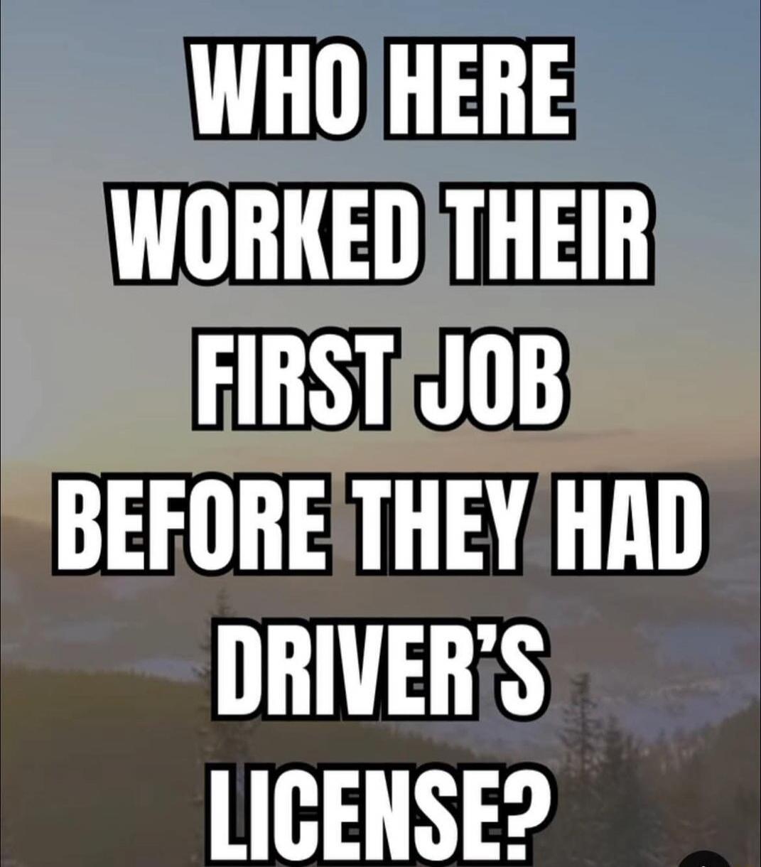 WHO HERE WORKED THEIR FIRST JOB BEFORE THEY HAD DRIVER'S LICENSE?