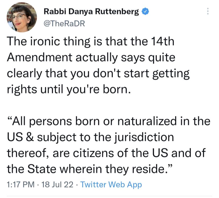 Rabbi Danya Ruttenberg TheRaDR The ironic thing is that the 14th Amendment actually says quite clearly that you dont start getting rights until youre born All persons born or naturalized in the US subject to the jurisdiction thereof are citizens of the US and of the State wherein they reside 117 PM 18 Jul 22 Twitter Web App