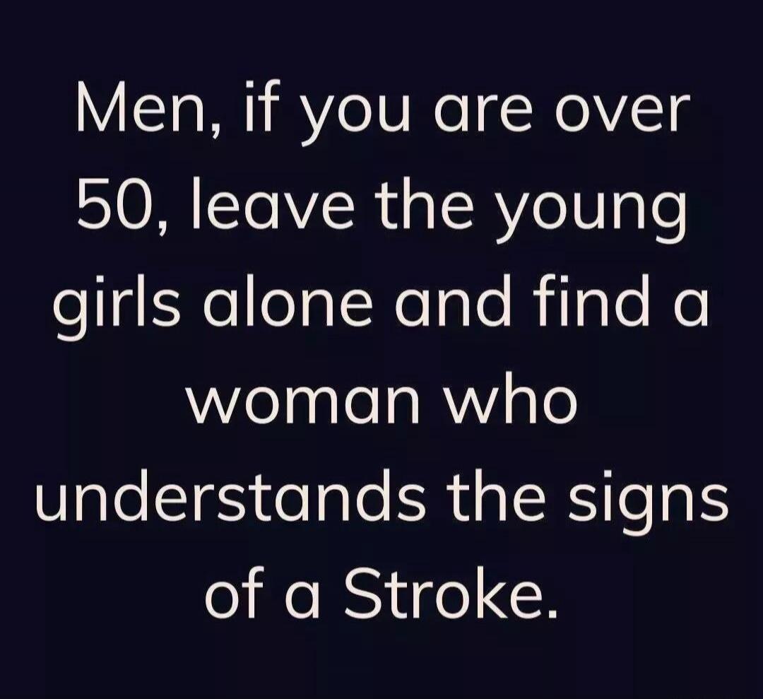 Men, if you are over 50, leave the young girls alone and find a woman who understands the signs of a Stroke.