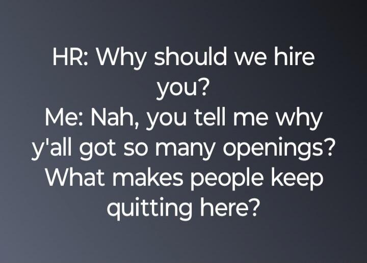 HR: Why should we hire you? Me: Nah, you tell me why y'all got so many openings? What makes people keep quitting here?