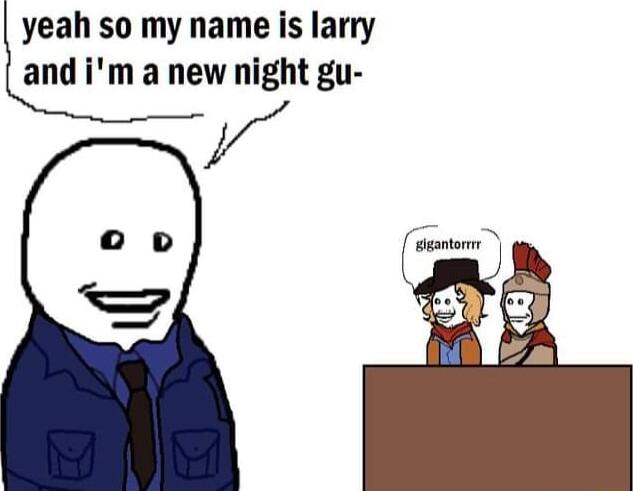 yeah so my name is larry and im a new night gu