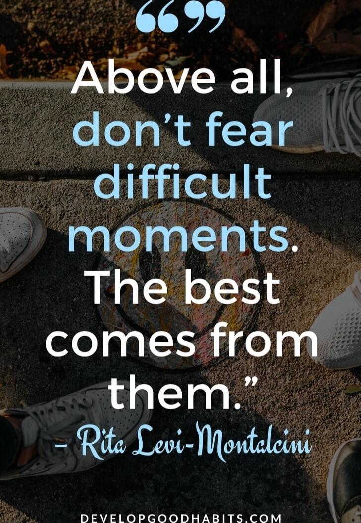 Above all, don't fear difficult moments. The best comes from them.