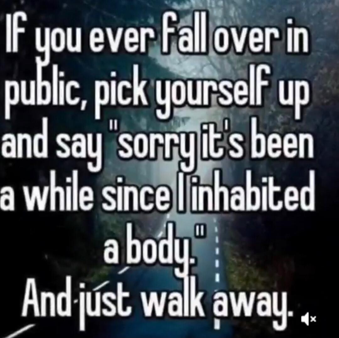 If you ever fall over in public, pick yourself up and say 