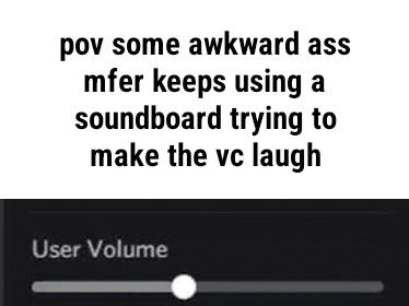 pov some awkward ass mfer keeps using a soundboard trying to make the vc laugh User Volume