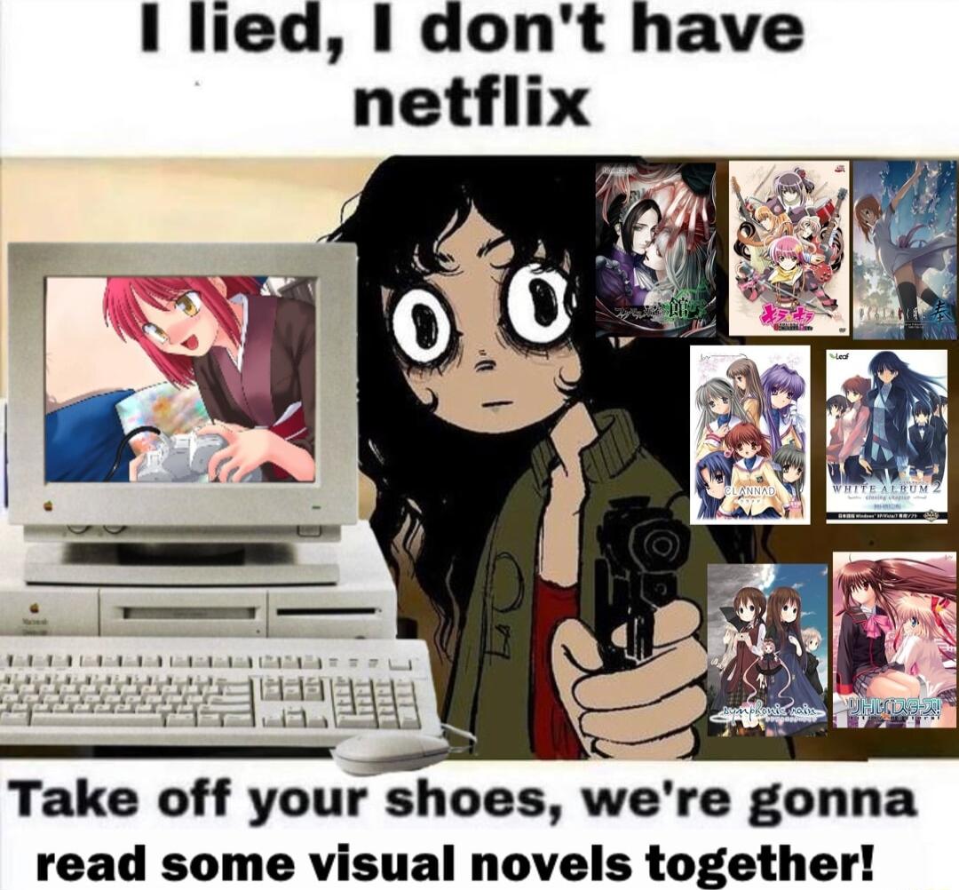 I lied dont have netflix Take off your shoes were gonna read some visual novels together