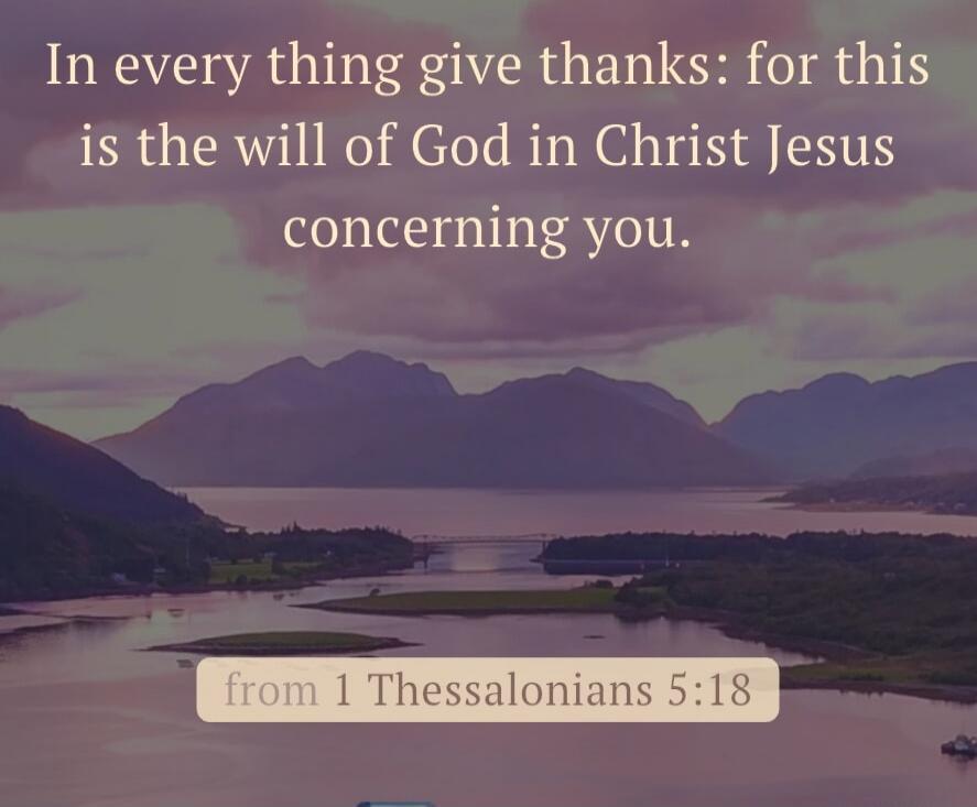 In every thing give thanks: for this is the will of God in Christ Jesus concerning you. from 1 Thessalonians 5:18