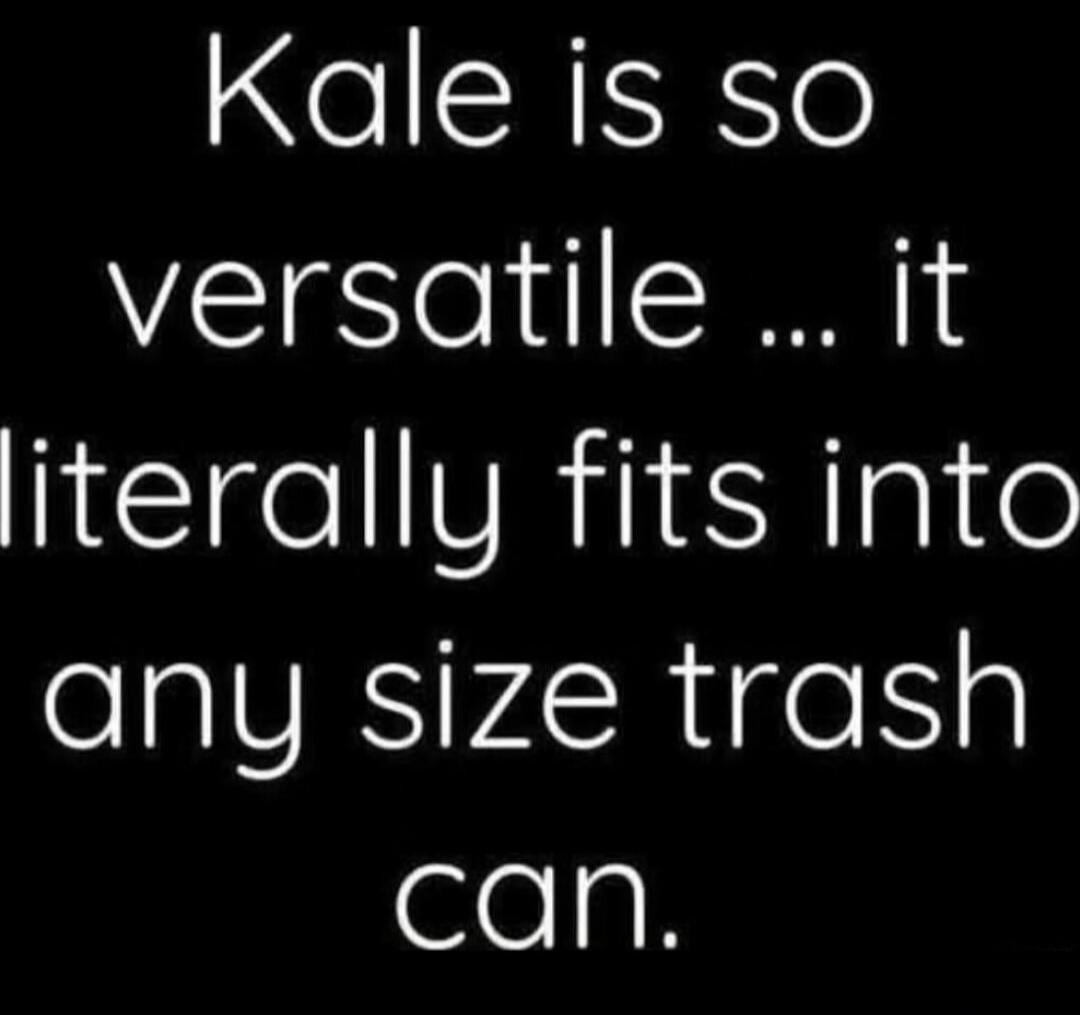 Kale is so versatile ... it literally fits into any size trash can.