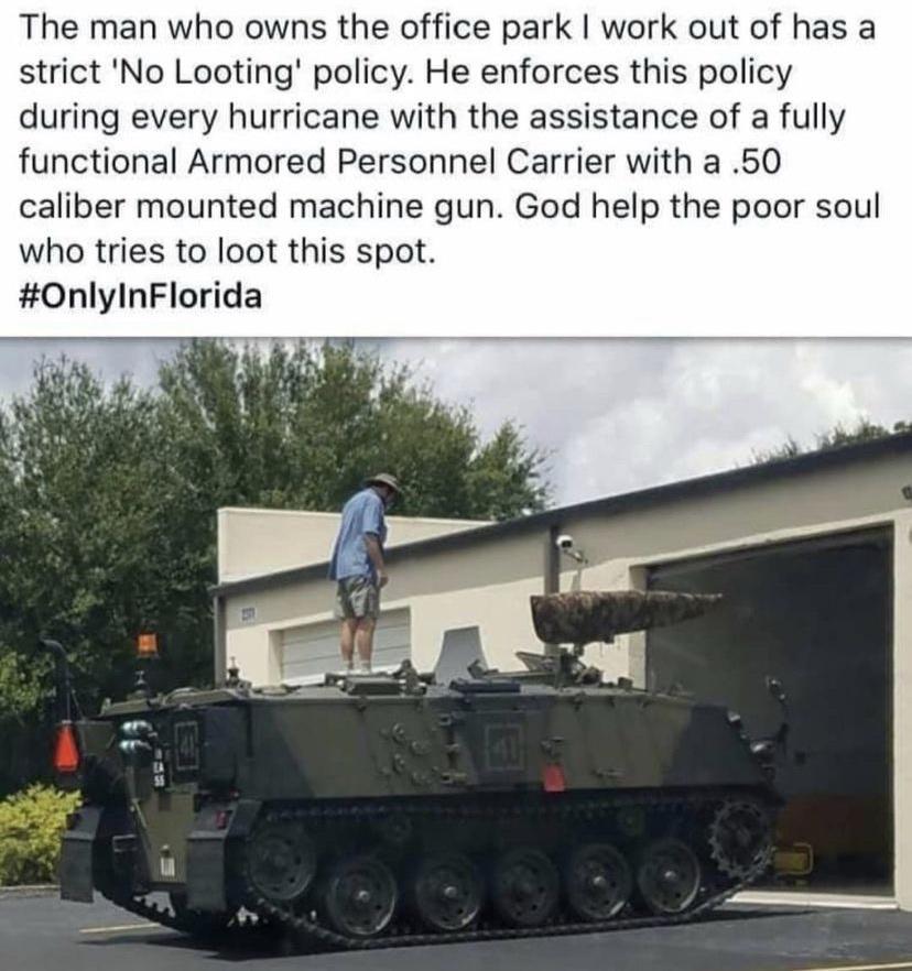 The man who owns the office park work out of has a strict No Looting policy He enforces this policy during every hurricane with the assistance of a fully functional Armored Personnel Carrier with a 50 caliber mounted machine gun God help the poor soul who tries to loot this spot OnlyInFlorida 4