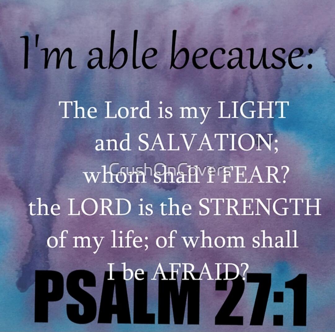 I'm able because: The Lord is my LIGHT and SALVATION; whom shall I FEAR? the LORD is the STRENGTH of my life; of whom shall I be AFRAID? PSALM 27:1