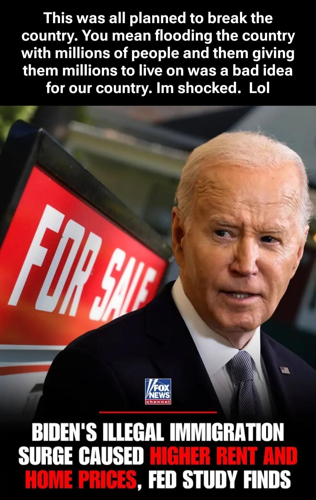 This was all planned to break the country. You mean flooding the country with millions of people and them giving them millions to live on was a bad idea for our country. Im shocked. Lol. FOR SALE. BIDEN'S ILLEGAL IMMIGRATION SURGE CAUSED HIGHER RENT AND HOME PRICES, FED STUDY FINDS.