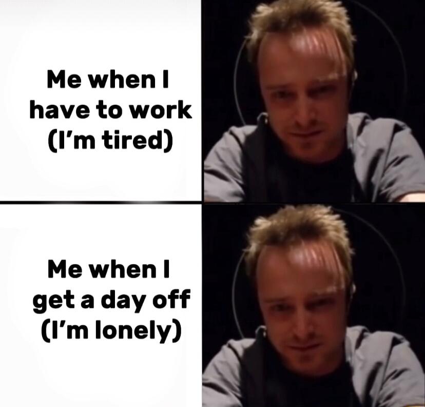 Me when have to work Im tired Me when get a day off Im lonely