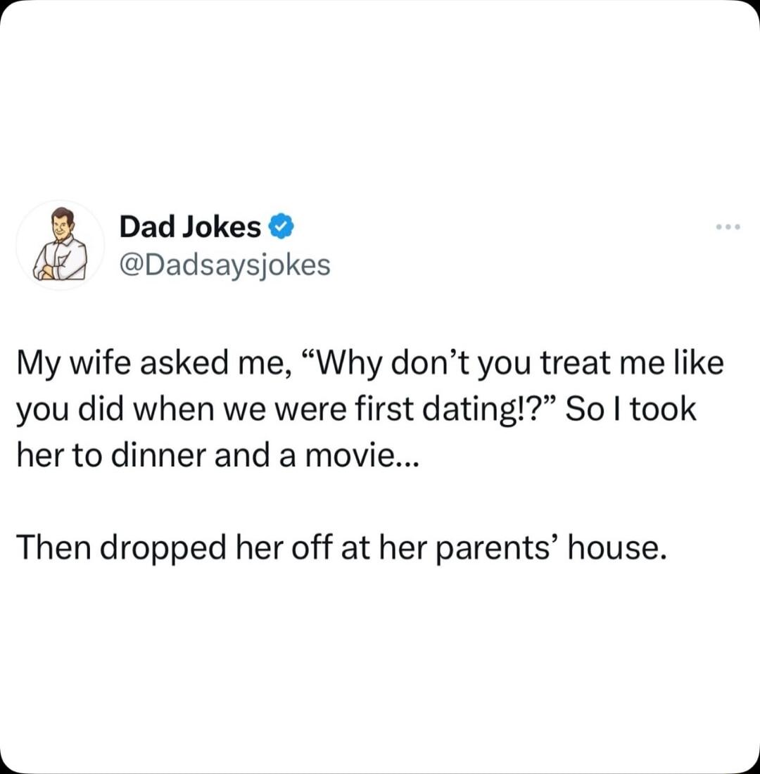 Dad Jokes Dadsaysjokes My wife asked me Why dont you treat me like you did when we were first dating So took her to dinner and a movie Then dropped her off at her parents house
