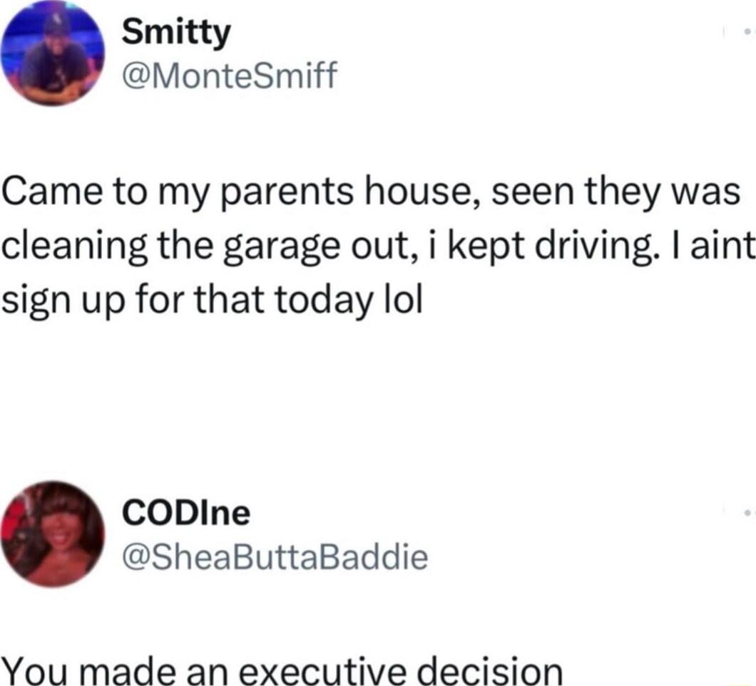 Smitty MonteSmiff Came to my parents house seen they was cleaning the garage out i kept driving aint sign up for that today lol CODIne SheaButtaBaddie You made an executive decision