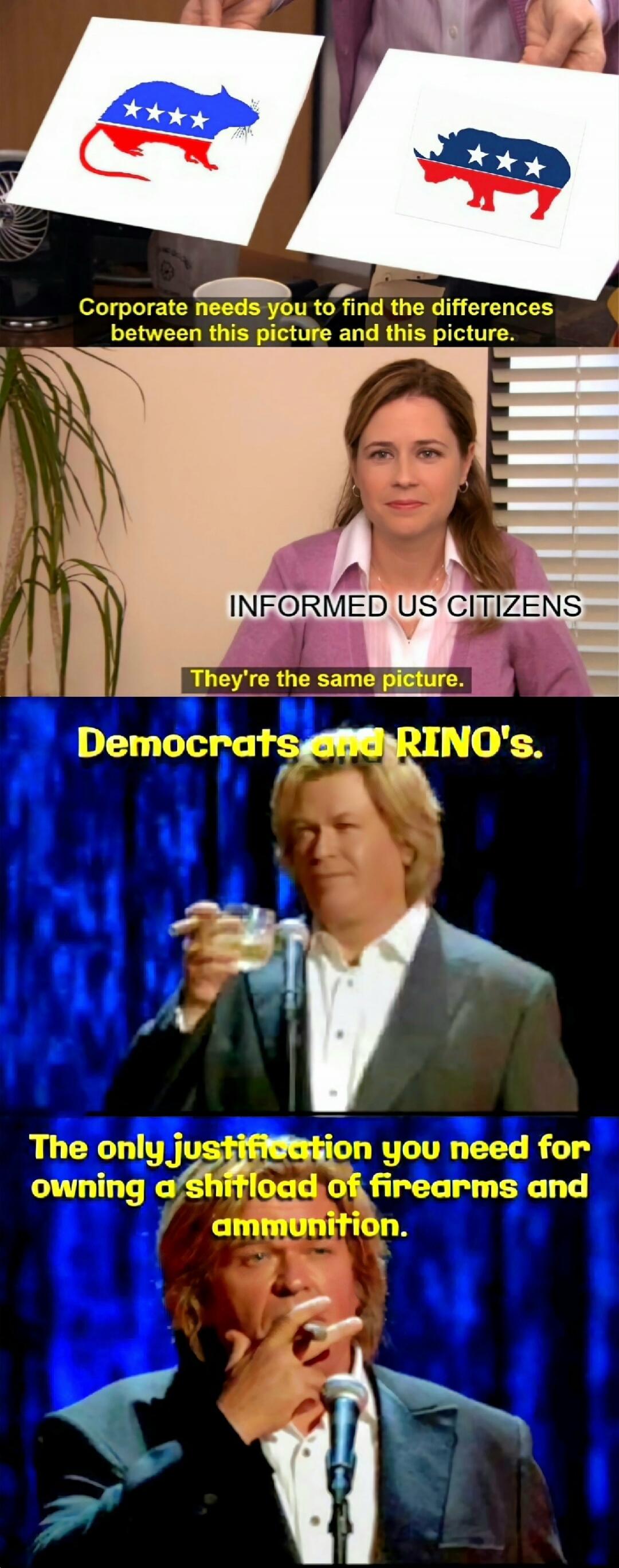 Corporate needs you to find the differences between this picture and this picture. INFORMED US CITIZENS. They're the same picture. Democrats and RINO's. The only justification you need for owning a shitload of firearms and ammunition.