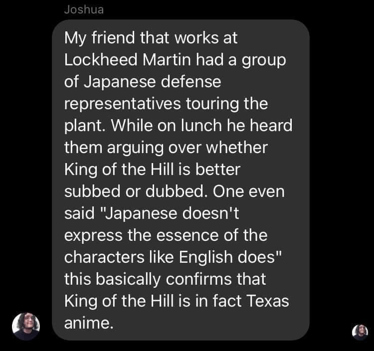 My friend that works at Wolol IT To MY ETatlaWaFTo We eU o o INEToET I Wo S Yg representatives touring the plant While on lunch he heard them arguing over whether King of the Hill is better 0 o ofTo o gle V o oYTe M g SWAVLETy Lo RNEToET N We o 1o B express the essence of the characters like English does this basically confirms that RO RGEN SNSRI MIES anime