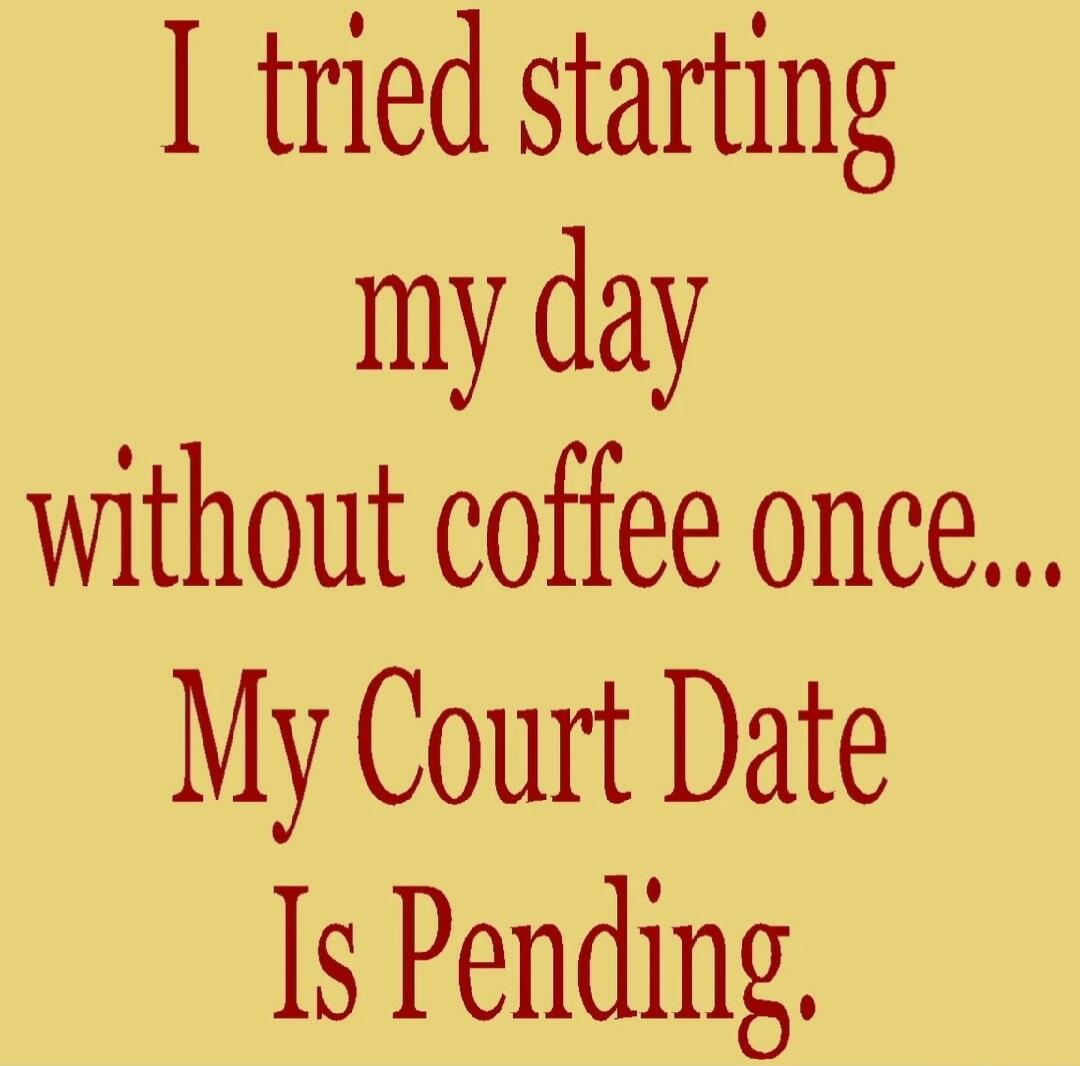 I tried starting my day without coffee once... My Court Date Is Pending.