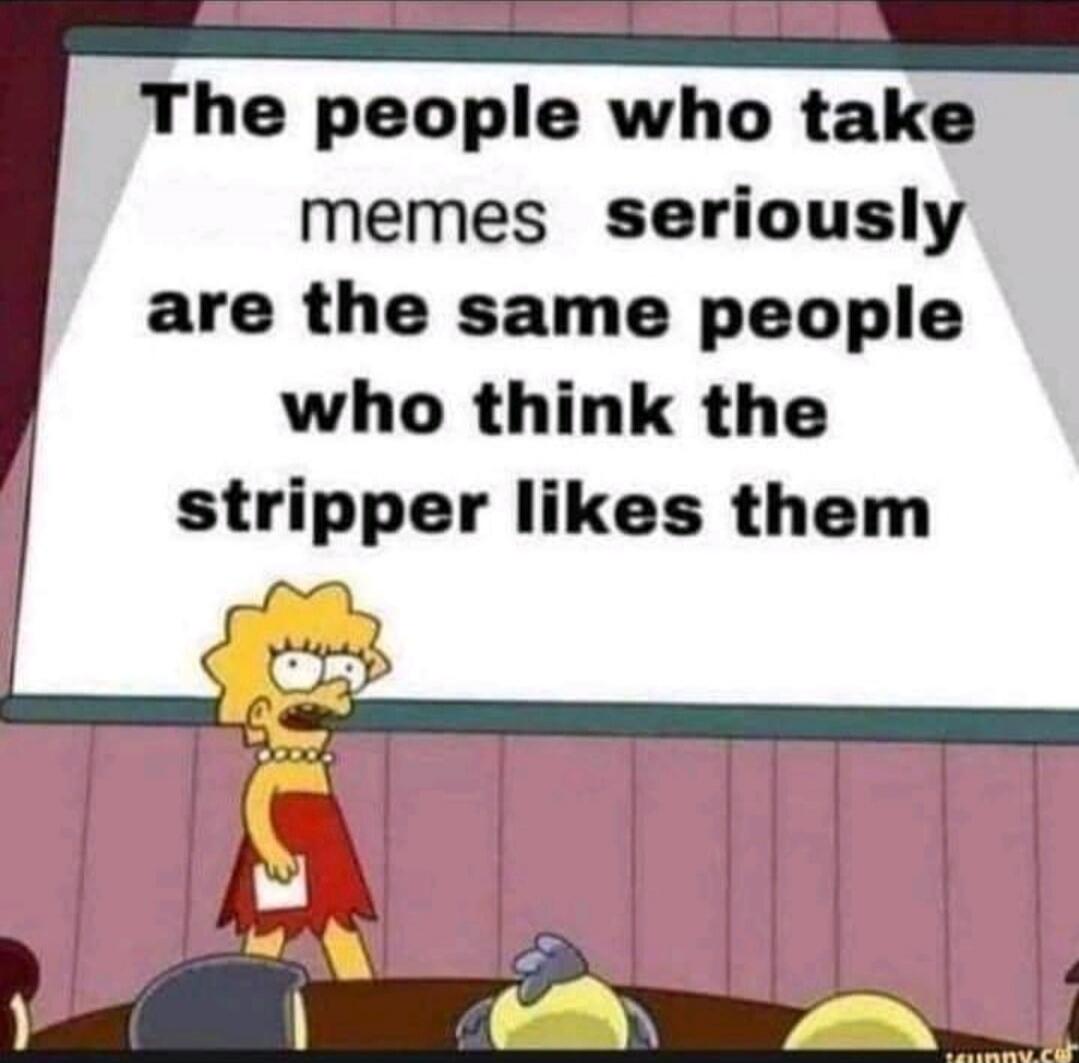The people who take memes seriously are the same people who think the stripper likes them