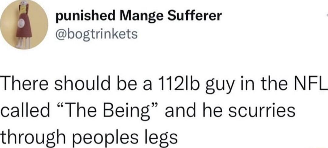 punished Mange Sufferer bogtrinkets There should be a 112Ib guy in the NFL called The Being and he scurries through peoples legs