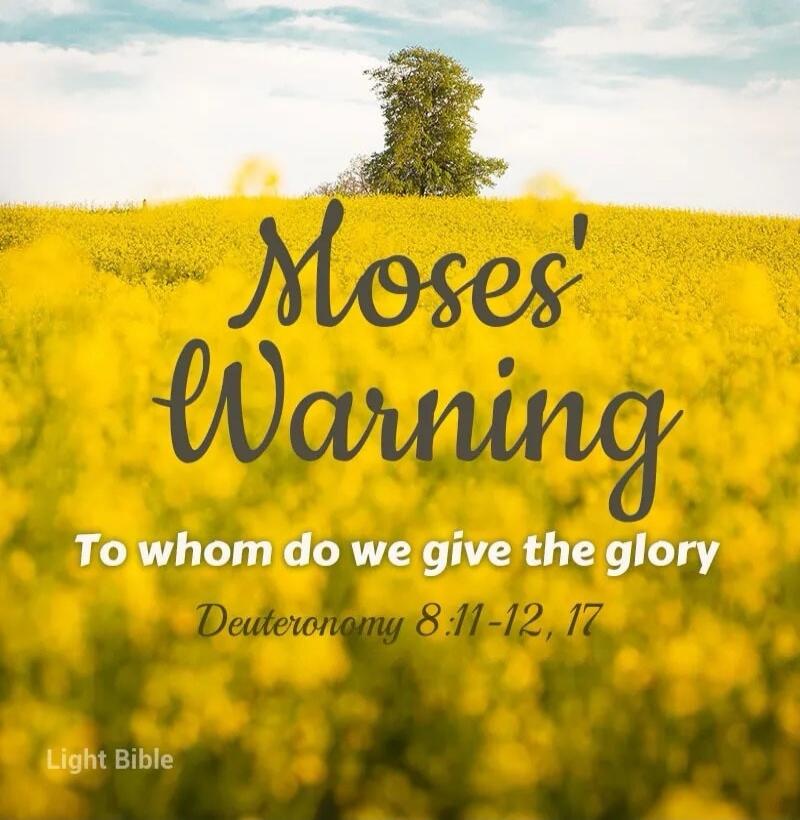 Moses' Warning
To whom do we give the glory
Deuteronomy 8:11-12, 17
Light Bible