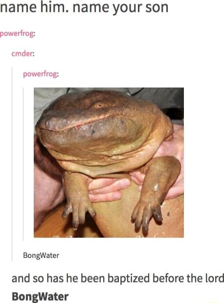 name him name your son BongWater and so has he been baptized before the lord BongWater