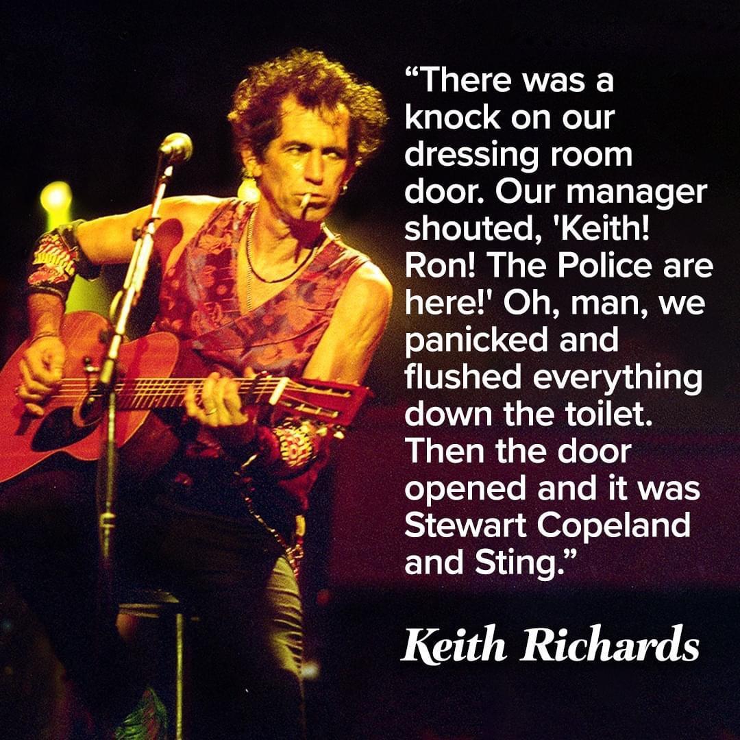L CAERE knock on our dressing room door Our manager shouted Keith Ron The Police are here Oh man we panicked and flushed everything down the toilet UGB GTRCTg opened and it was Stewart Copeland ELCRS oA Keith Richards