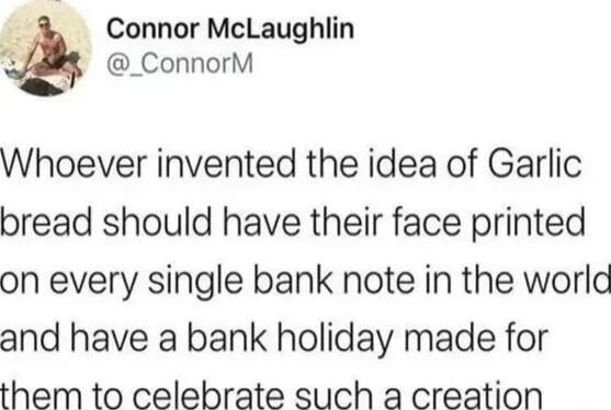 Connor McLaughlin o _ConnorM Whoever invented the idea of Garlic bread should have their face printed on every single bank note in the world and have a bank holiday made for them to celebrate such a creation